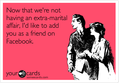 Now that we're not
having an extra-marital
affair, I'd like to add
you as a friend on
Facebook.

