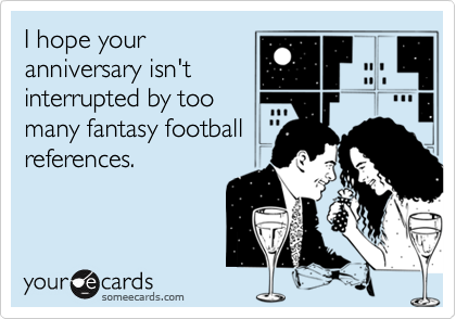 I hope youranniversary isn'tinterrupted by toomany fantasy footballreferences.