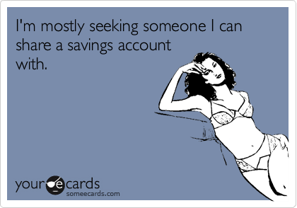 I'm mostly seeking someone I can share a savings account
with.