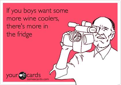 If you boys want some
more wine coolers,
there's more in
the fridge