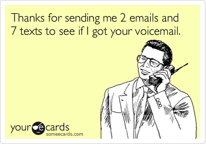 Thanks for sending me 2 emails and 7 texts to see if I got your voicemail.
