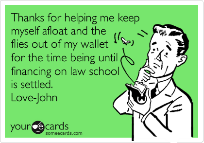 Thanks for helping me keep
myself afloat and the
flies out of my wallet
for the time being until
financing on law school
is settled.
Love-John