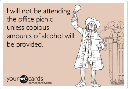 I will not be attendingthe office picnicunless copiousamounts of alcohol willbe provided.