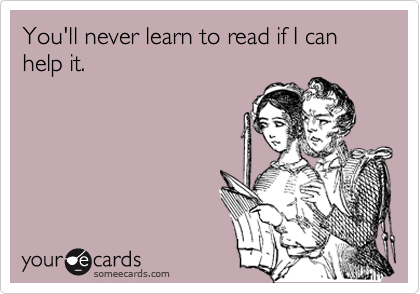 You'll never learn to read if I can help it.