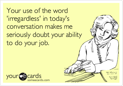 Your use of the word
'irregardless' in today's
conversation makes me
seriously doubt your ability
to do your job.