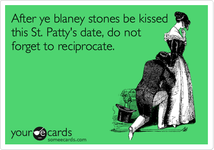After ye blaney stones be kissed
this St. Patty's date, do not
forget to reciprocate.