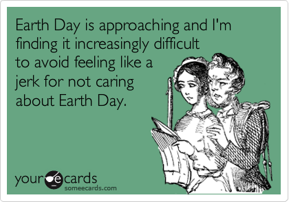 Earth Day is approaching and I'm finding it increasingly difficult
to avoid feeling like a
jerk for not caring
about Earth Day.