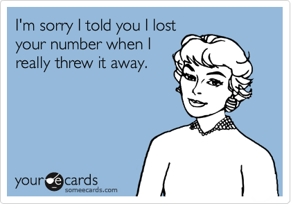 I'm sorry I told you I lost your number when I really threw it away ...