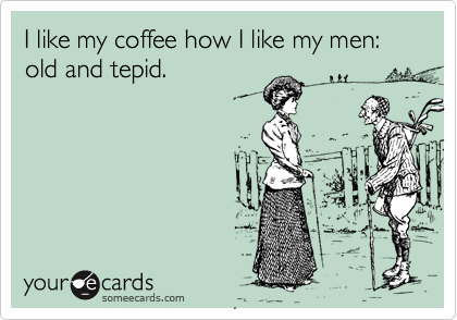 I like my coffee how I like my men: old and tepid.