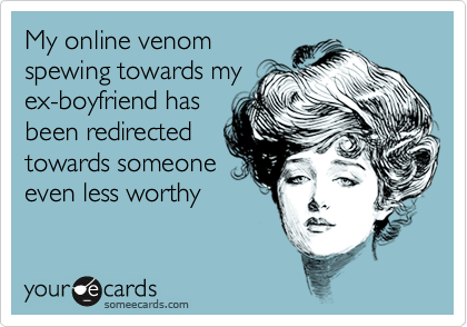 My online venom
spewing towards my
ex-boyfriend has
been redirected
towards someone
even less worthy
