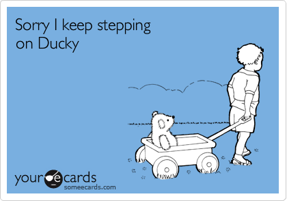 Sorry I keep stepping
on Ducky