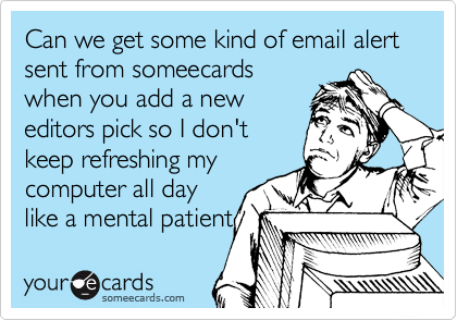 Can we get some kind of email alert sent from someecards
when you add a new
editors pick so I don't
keep refreshing my
computer all day
like a mental patient