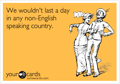 We wouldn't last a day
in any non-English
speaking country.