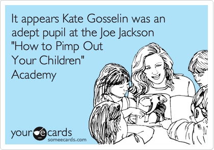It appears Kate Gosselin was an adept pupil at the Joe Jackson 
"How to Pimp Out 
Your Children" 
Academy