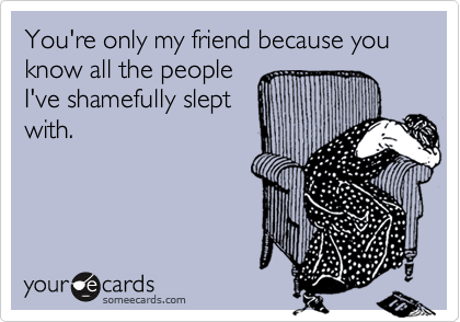 You're only my friend because you know all the peopleI've shamefully sleptwith.