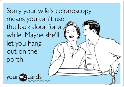 Sorry your wife's colonoscopy means you can't use
the back door for a
while. Maybe she'll
let you hang
out on the
porch.