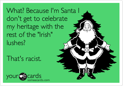 What? Because I'm Santa I
don't get to celebrate
my heritage with the
rest of the "Irish"
lushes? 

That's racist.