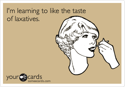 I'm learning to like the taste
of laxatives.