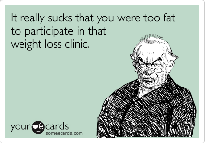 It really sucks that you were too fat to participate in that 
weight loss clinic. 