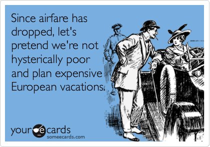 Since airfare has
dropped, let's
pretend we're not
hysterically poor
and plan expensive
European vacations.