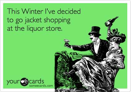 This Winter I've decided
to go jacket shopping
at the liquor store.