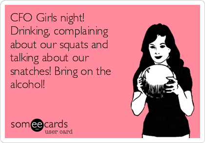 CFO Girls night! 
Drinking, complaining
about our squats and
talking about our
snatches! Bring on the
alcohol! 