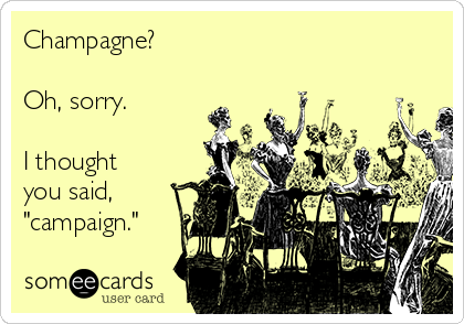 Champagne?

Oh, sorry.

I thought 
you said,
"campaign."