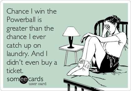 Chance I win the
Powerball is
greater than the
chance I ever
catch up on
laundry. And I
didn't even buy a
ticket.