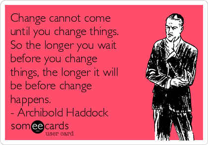 Change cannot come 
until you change things.
So the longer you wait
before you change
things, the longer it will
be before change
happens.
- Archibold Haddock