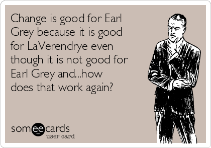 Change is good for Earl
Grey because it is good
for LaVerendrye even
though it is not good for
Earl Grey and...how
does that work again?