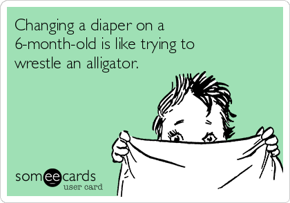 Changing a diaper on a
6-month-old is like trying to
wrestle an alligator. 