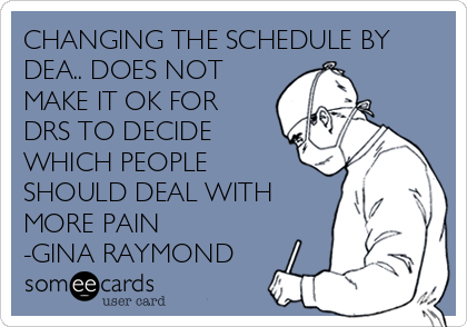 CHANGING THE SCHEDULE BY
DEA.. DOES NOT
MAKE IT OK FOR
DRS TO DECIDE
WHICH PEOPLE
SHOULD DEAL WITH
MORE PAIN
-GINA RAYMOND
