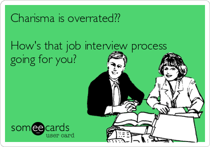 Charisma is overrated??

How's that job interview process
going for you?