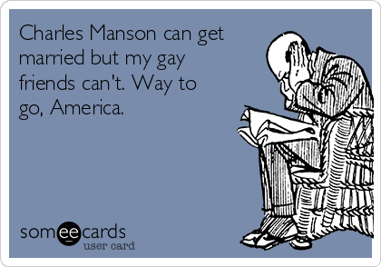 Charles Manson can get
married but my gay
friends can't. Way to
go, America.