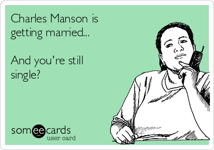Charles Manson is
getting married...

And you're still
single?
