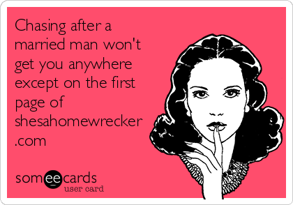 Chasing after a
married man won't
get you anywhere
except on the first
page of
shesahomewrecker
.com