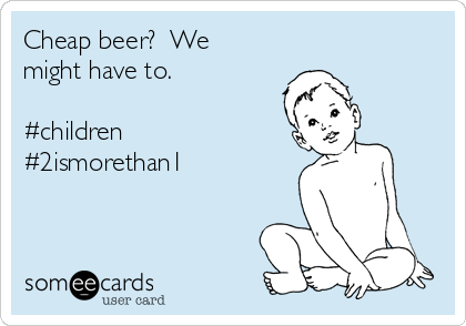 Cheap beer?  We
might have to.

#children
#2ismorethan1
