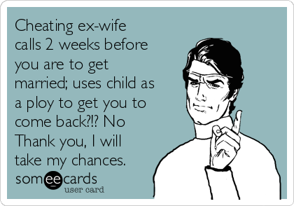 Cheating ex-wife
calls 2 weeks before
you are to get
married; uses child as
a ploy to get you to
come back?!? No
Thank you, I will
take my chances.