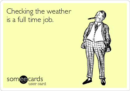 Checking the weather
is a full time job.