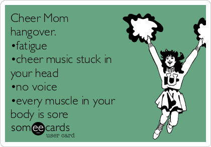 Cheer Mom
hangover. 
•fatigue
•cheer music stuck in
your head
•no voice
•every muscle in your
body is sore