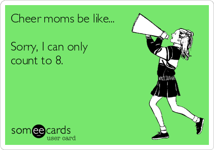 Cheer moms be like...

Sorry, I can only
count to 8.