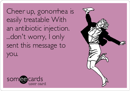 Cheer up, gonorrhea is
easily treatable With
an antibiotic injection.
...don't worry, I only
sent this message to
you. 