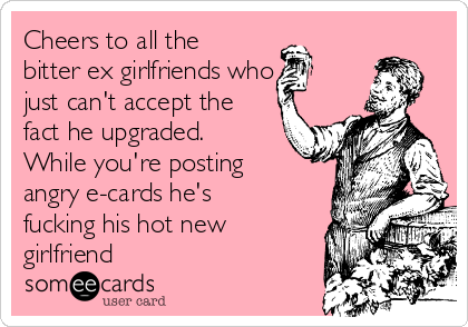 Cheers to all the bitter ex girlfriends who just cant accept the fact he upgraded