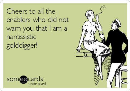 Cheers to all the
enablers who did not
warn you that I am a
narcissistic
golddigger!