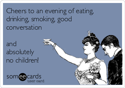 Cheers to an evening of eating,
drinking, smoking, good
conversation

and
absolutely 
no children!