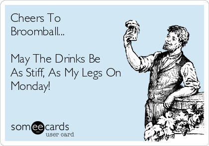 Cheers To
Broomball...

May The Drinks Be
As Stiff, As My Legs On
Monday!