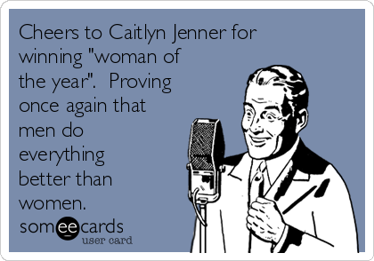 Cheers to Caitlyn Jenner for
winning "woman of
the year".  Proving
once again that
men do
everything
better than
women. 