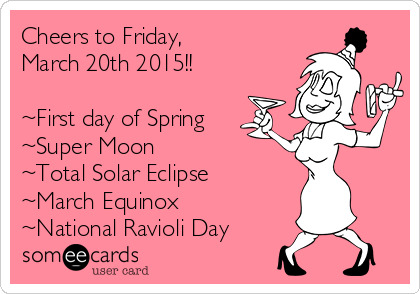 Cheers to Friday,
March 20th 2015!!  

~First day of Spring
~Super Moon
~Total Solar Eclipse
~March Equinox
~National Ravioli Day