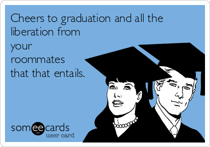 Cheers to graduation and all the
liberation from
your
roommates
that that entails.