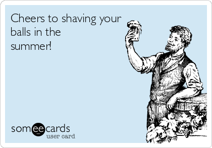Cheers to shaving your
balls in the
summer!